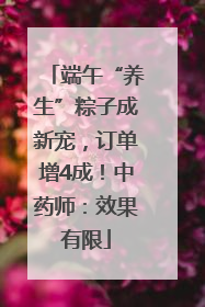 端午“养生”粽子成新宠，订单增4成！中药师：效果有限