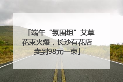 端午“氛围组”艾草花束火爆，长沙有花店卖到98元一束