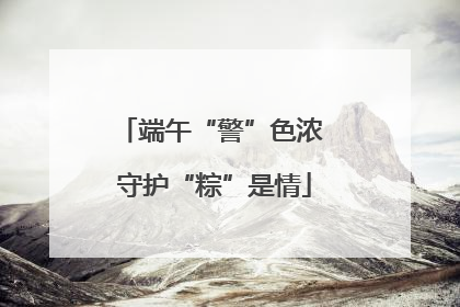 端午“警”色浓 守护“粽”是情