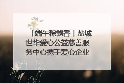 端午粽飘香｜盐城世华爱心公益慈善服务中心携手爱心企业发起情暖“城市守护者”慰问活动