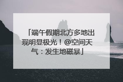 端午假期北方多地出现明显极光！@空间天气：发生地磁暴