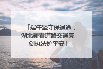 端午坚守保通途，湖北蕲春道路交通亮剑执法护平安