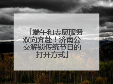 端午和志愿服务双向奔赴！济南公交解锁传统节日的打开方式
