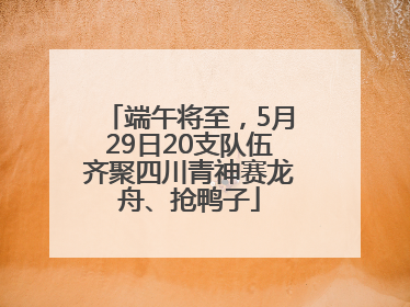 端午将至，5月29日20支队伍齐聚四川青神赛龙舟、抢鸭子