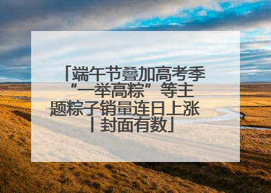 端午节叠加高考季 “一举高粽”等主题粽子销量连日上涨丨封面有数