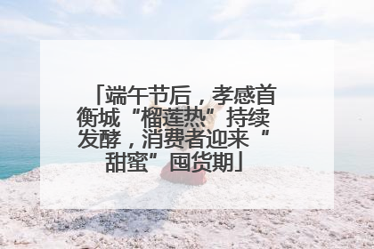 端午节后，孝感首衡城“榴莲热”持续发酵，消费者迎来“甜蜜”囤货期