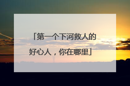 第一个下河救人的好心人，你在哪里