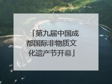 第九届中国成都国际非物质文化遗产节开幕