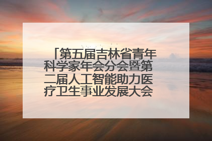 第五届吉林省青年科学家年会分会暨第二届人工智能助力医疗卫生事业发展大会在长春召开