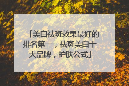 美白祛斑效果最好的排名第一，祛斑美白十大品牌，护肤公式