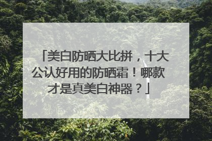 美白防晒大比拼，十大公认好用的防晒霜！哪款才是真美白神器？