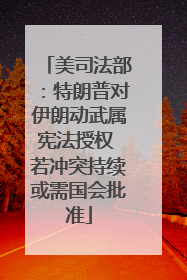 美司法部：特朗普对伊朗动武属宪法授权 若冲突持续或需国会批准