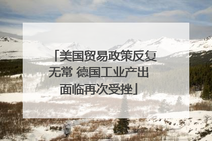 美国贸易政策反复无常 德国工业产出面临再次受挫