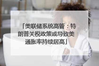 美联储系统高管：特朗普关税政策或导致美通胀率持续居高