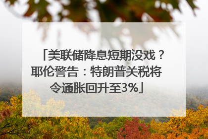 美联储降息短期没戏？耶伦警告：特朗普关税将令通胀回升至3%