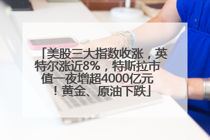 美股三大指数收涨，英特尔涨近8%，特斯拉市值一夜增超4000亿元！黄金、原油下跌