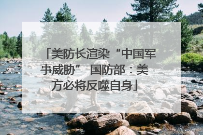 美防长渲染“中国军事威胁” 国防部：美方必将反噬自身