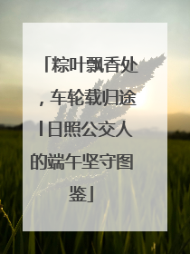 粽叶飘香处，车轮载归途│日照公交人的端午坚守图鉴