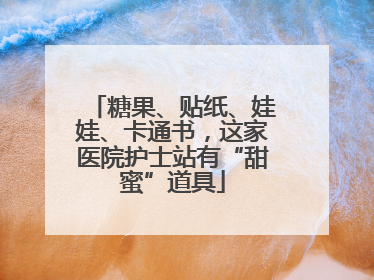 糖果、贴纸、娃娃、卡通书，这家医院护士站有“甜蜜”道具