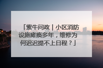 紫牛问政｜小区消防设施瘫痪多年，维修为何迟迟提不上日程？