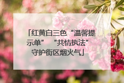 红黄白三色“温馨提示单” “共情执法”守护街区烟火气