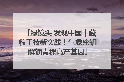 绿镜头·发现中国｜藏粮于技新实践！气象密钥解锁青稞高产基因