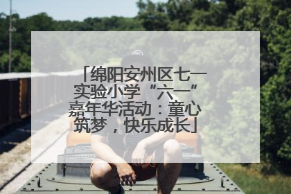 绵阳安州区七一实验小学“六一”嘉年华活动：童心筑梦，快乐成长