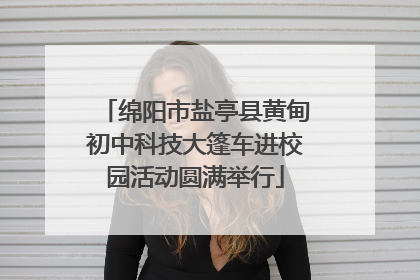 绵阳市盐亭县黄甸初中科技大篷车进校园活动圆满举行