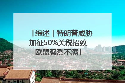 综述｜特朗普威胁加征50%关税招致欧盟强烈不满