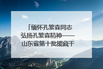 缅怀孔繁森同志 弘扬孔繁森精神——山东省第十批援藏干部人才清明节前到岗巴县开展党性教育