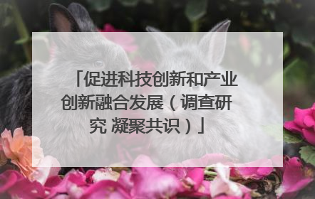促进科技创新和产业创新融合发展（调查研究 凝聚共识）
