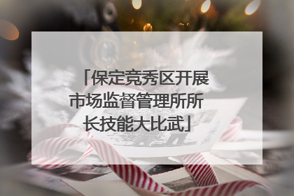 保定竞秀区开展市场监督管理所所长技能大比武