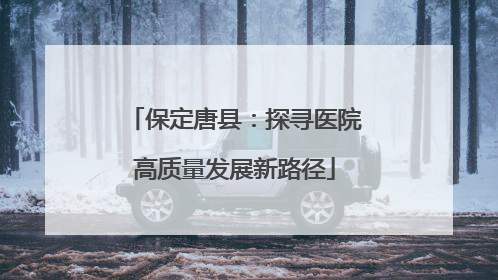 保定唐县：探寻医院高质量发展新路径