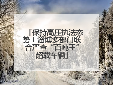 保持高压执法态势！淄博多部门联合严查“百吨王”超载车辆