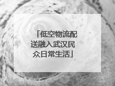 低空物流配送融入武汉民众日常生活