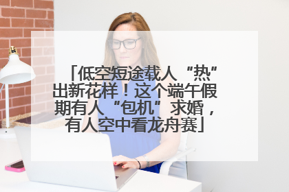 低空短途载人“热”出新花样！这个端午假期有人“包机”求婚，有人空中看龙舟赛