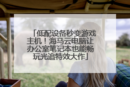 低配设备秒变游戏主机！海马云电脑让办公室笔记本也能畅玩光追特效大作