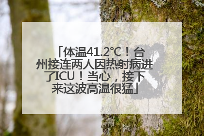体温41.2℃！台州接连两人因热射病进了ICU！当心，接下来这波高温很猛