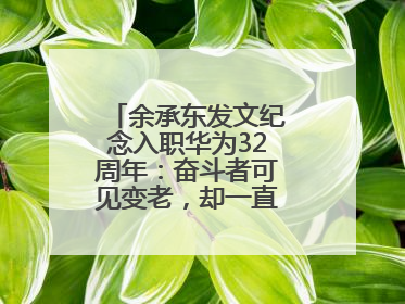 余承东发文纪念入职华为32周年：奋斗者可见变老，却一直还在奋斗路上