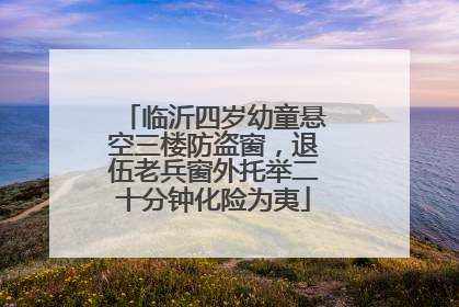临沂四岁幼童悬空三楼防盗窗，退伍老兵窗外托举二十分钟化险为夷