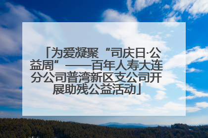 为爱凝聚“司庆日·公益周”——百年人寿大连分公司普湾新区支公司开展助残公益活动