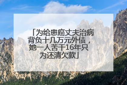 为给患癌丈夫治病背负十几万元外债，她一人苦干16年只为还清欠款