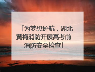 为梦想护航，湖北黄梅消防开展高考前消防安全检查