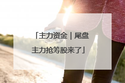 主力资金｜尾盘主力抢筹股来了