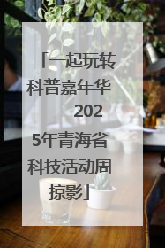 一起玩转科普嘉年华——2025年青海省科技活动周掠影
