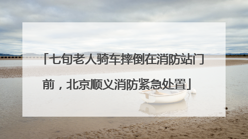七旬老人骑车摔倒在消防站门前，北京顺义消防紧急处置
