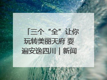 三个“全”让你玩转美丽天府 耍遍安逸四川｜新闻发布最前线