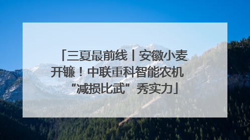 三夏最前线丨安徽小麦开镰！中联重科智能农机“减损比武”秀实力