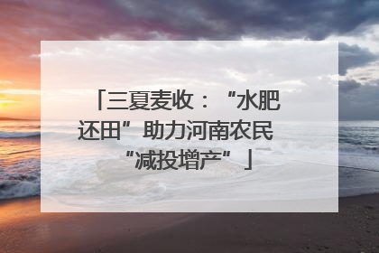 三夏麦收：“水肥还田”助力河南农民“减投增产”