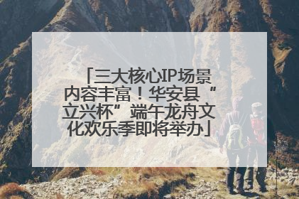三大核心IP场景内容丰富！华安县“立兴杯”端午龙舟文化欢乐季即将举办